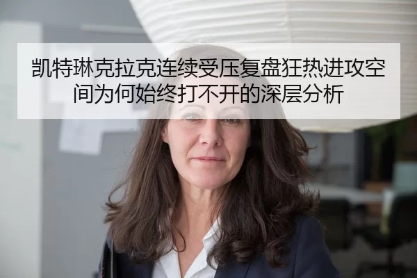 凯特琳克拉克连续受压复盘狂热进攻空间为何始终打不开的深层分析
