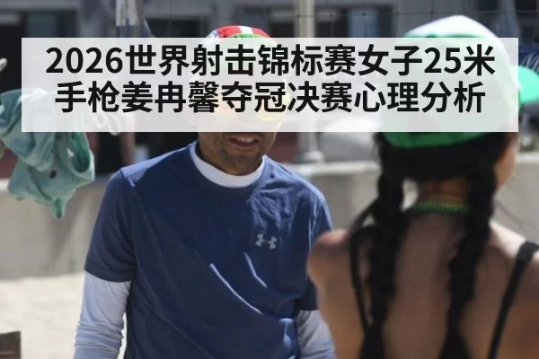 2026世界射击锦标赛女子25米手枪姜冉馨夺冠决赛心理分析