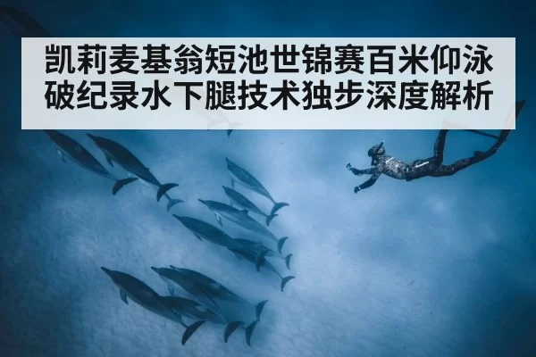 凯莉麦基翁短池世锦赛百米仰泳破纪录水下腿技术独步深度解析