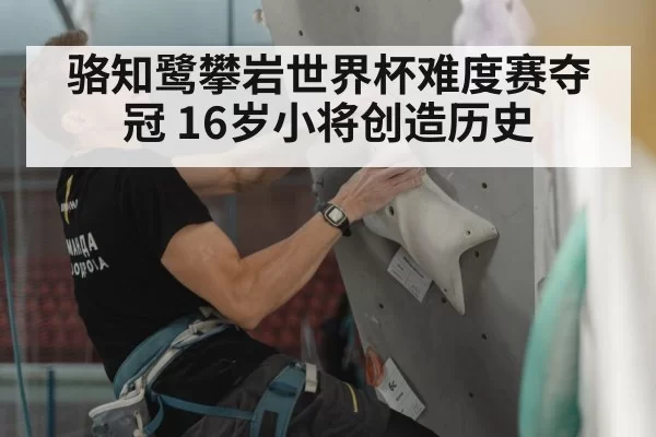 骆知鹭攀岩世界杯难度赛夺冠 16岁小将创造历史