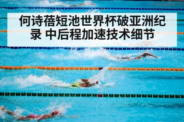 何诗蓓短池世界杯破亚洲纪录 中后程加速技术细节