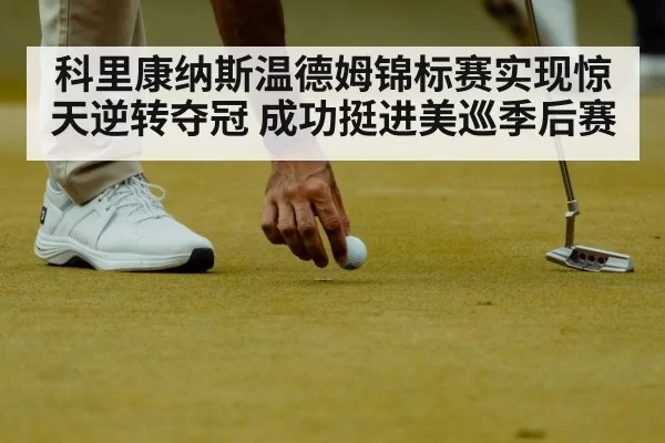 科里康纳斯温德姆锦标赛实现惊天逆转夺冠 成功挺进美巡季后赛