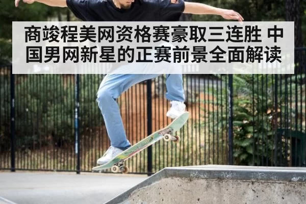 商竣程美网资格赛豪取三连胜 中国男网新星的正赛前景全面解读