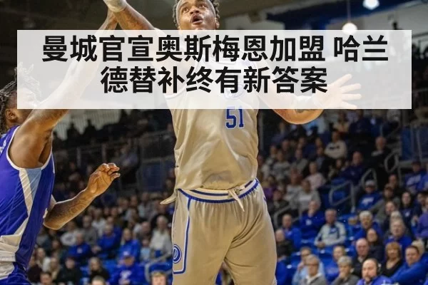 曼城官宣奥斯梅恩加盟 哈兰德替补终有新答案