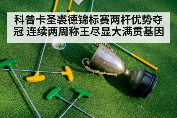 科普卡圣裘德锦标赛两杆优势夺冠 连续两周称王尽显大满贯基因