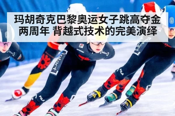 玛胡奇克巴黎奥运女子跳高夺金两周年 背越式技术的完美演绎