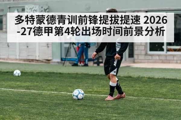 多特蒙德青训前锋提拔提速 2026-27德甲第4轮出场时间前景分析